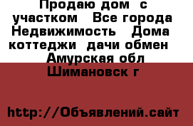 Продаю дом, с участком - Все города Недвижимость » Дома, коттеджи, дачи обмен   . Амурская обл.,Шимановск г.